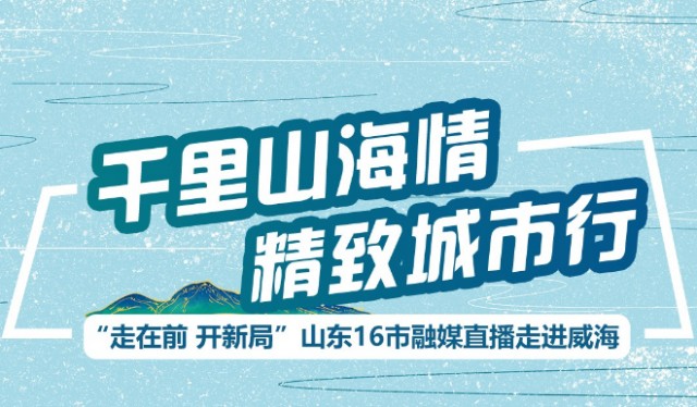千里山海情 精致城市行——“走在前 开新局”16市融媒直播走进威海